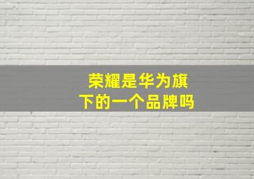 荣耀是华为旗下的一个品牌吗