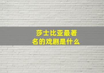 莎士比亚最著名的戏剧是什么