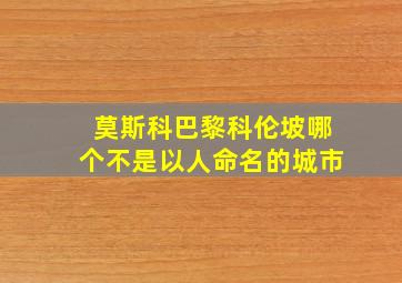 莫斯科巴黎科伦坡哪个不是以人命名的城市