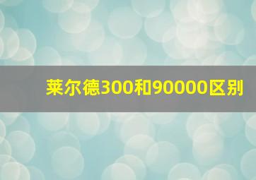 莱尔德300和90000区别