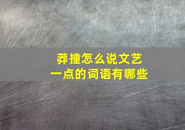 莽撞怎么说文艺一点的词语有哪些