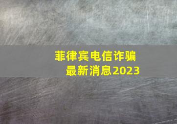 菲律宾电信诈骗最新消息2023