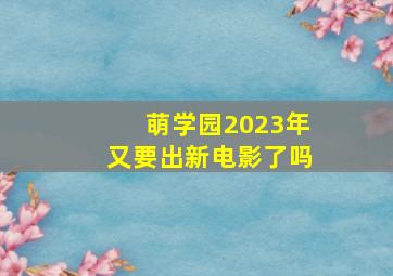 萌学园2023年又要出新电影了吗