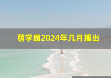 萌学园2024年几月播出