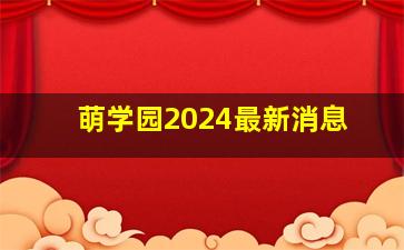 萌学园2024最新消息