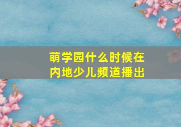 萌学园什么时候在内地少儿频道播出