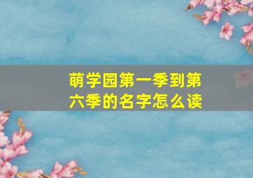 萌学园第一季到第六季的名字怎么读