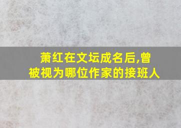 萧红在文坛成名后,曾被视为哪位作家的接班人