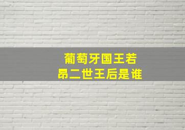 葡萄牙国王若昂二世王后是谁