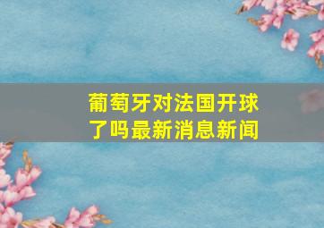 葡萄牙对法国开球了吗最新消息新闻