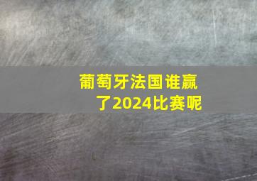 葡萄牙法国谁赢了2024比赛呢