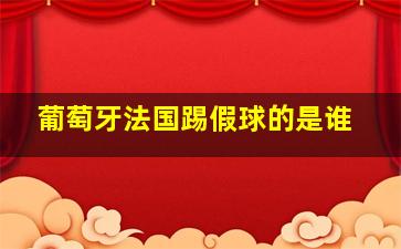 葡萄牙法国踢假球的是谁