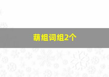 葫组词组2个