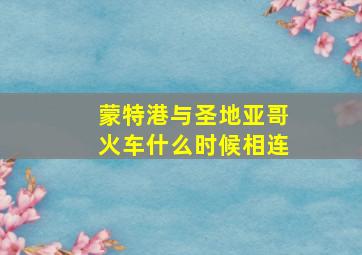 蒙特港与圣地亚哥火车什么时候相连