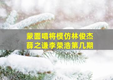 蒙面唱将模仿林俊杰薛之谦李荣浩第几期