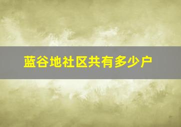 蓝谷地社区共有多少户