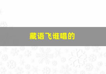 藏语飞谁唱的