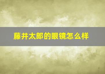 藤井太郎的眼镜怎么样