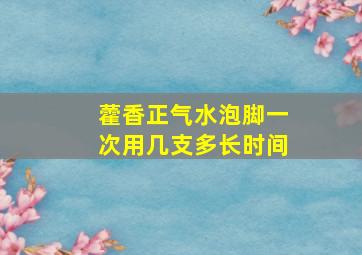 藿香正气水泡脚一次用几支多长时间