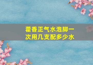 藿香正气水泡脚一次用几支配多少水