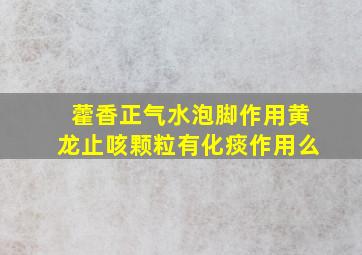 藿香正气水泡脚作用黄龙止咳颗粒有化痰作用么