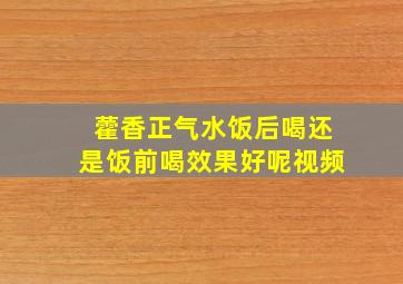 藿香正气水饭后喝还是饭前喝效果好呢视频