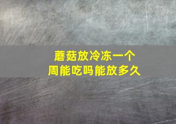 蘑菇放冷冻一个周能吃吗能放多久