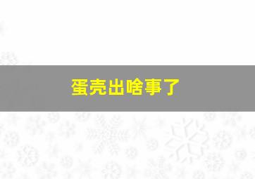 蛋壳出啥事了