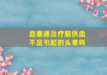 血塞通治疗脑供血不足引起的头晕吗