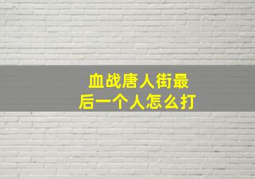 血战唐人街最后一个人怎么打