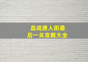 血战唐人街最后一关攻略大全