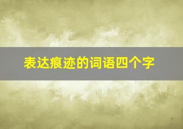 表达痕迹的词语四个字