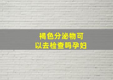 褐色分泌物可以去检查吗孕妇