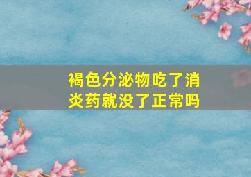 褐色分泌物吃了消炎药就没了正常吗