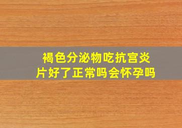 褐色分泌物吃抗宫炎片好了正常吗会怀孕吗