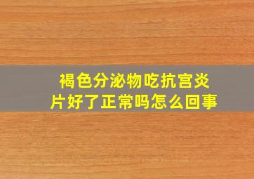 褐色分泌物吃抗宫炎片好了正常吗怎么回事