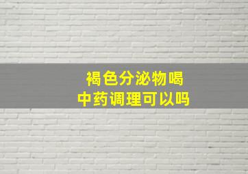 褐色分泌物喝中药调理可以吗