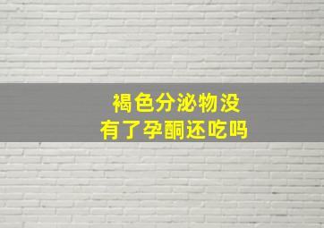 褐色分泌物没有了孕酮还吃吗