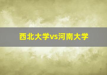 西北大学vs河南大学