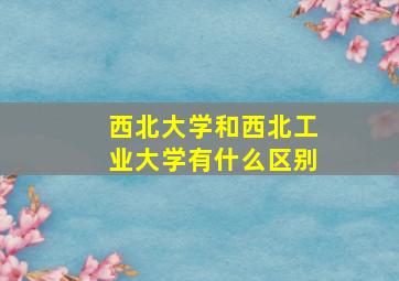 西北大学和西北工业大学有什么区别