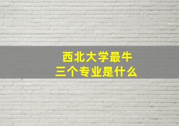 西北大学最牛三个专业是什么