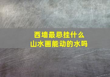 西墙最忌挂什么山水画能动的水吗