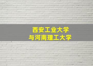 西安工业大学与河南理工大学