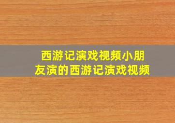 西游记演戏视频小朋友演的西游记演戏视频