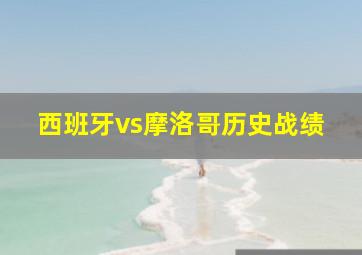 西班牙vs摩洛哥历史战绩