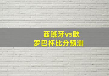 西班牙vs欧罗巴杯比分预测