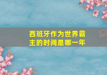 西班牙作为世界霸主的时间是哪一年