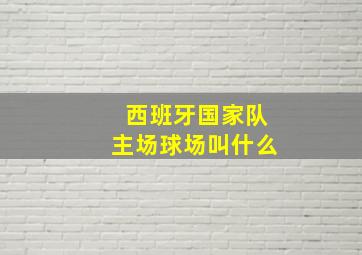 西班牙国家队主场球场叫什么