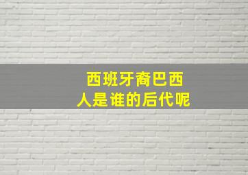 西班牙裔巴西人是谁的后代呢