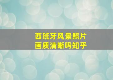 西班牙风景照片画质清晰吗知乎